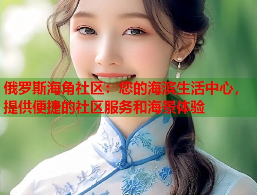 俄罗斯海角社区：您的海滨生活中心，提供便捷的社区服务和海景体验