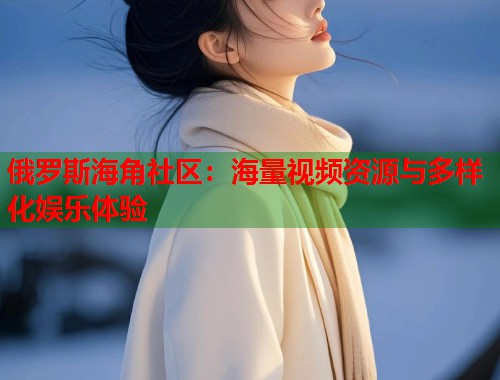 俄罗斯海角社区：海量视频资源与多样化娱乐体验