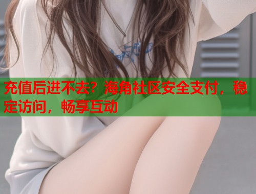 充值后进不去？海角社区安全支付，稳定访问，畅享互动