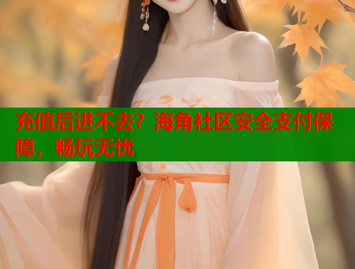 充值后进不去？海角社区安全支付保障，畅玩无忧