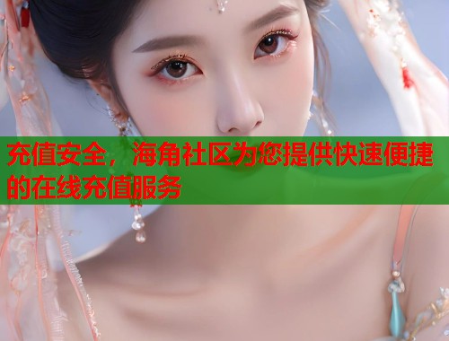 充值安全，海角社区为您提供快速便捷的在线充值服务