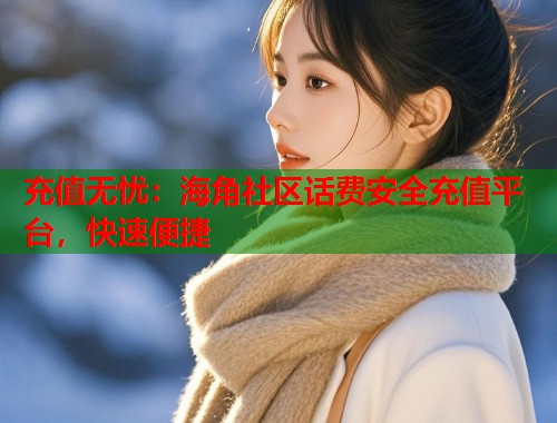 充值无忧：海角社区话费安全充值平台，快速便捷