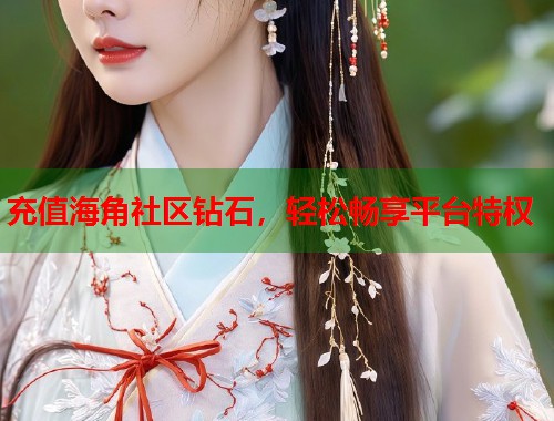 充值海角社区钻石，轻松畅享平台特权
