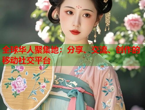 全球华人聚集地：分享、交流、创作的移动社交平台
