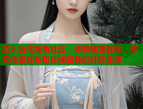 加入台湾海角社区，体验便捷互动、多元信息发布和在线服务的社区生活