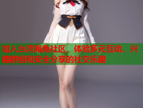 加入台湾海角社区，体验多元互动、兴趣群组和安全分享的社交乐趣