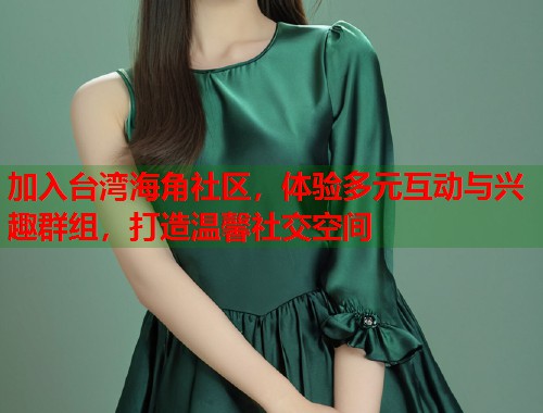 加入台湾海角社区，体验多元互动与兴趣群组，打造温馨社交空间