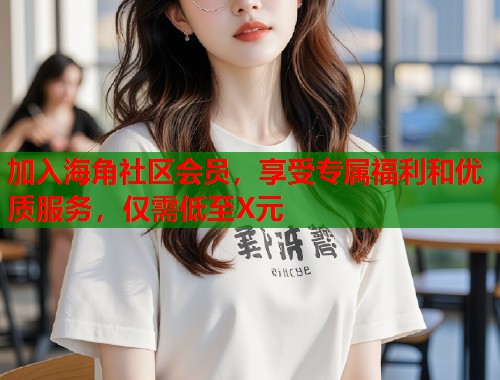 加入海角社区会员，享受专属福利和优质服务，仅需低至X元