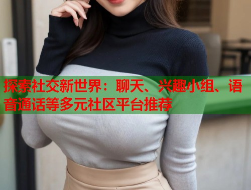 探索社交新世界：聊天、兴趣小组、语音通话等多元社区平台推荐