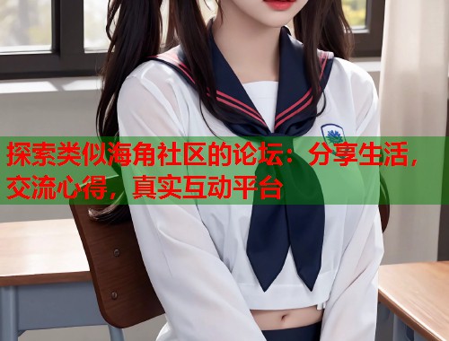 探索类似海角社区的论坛：分享生活，交流心得，真实互动平台  第2张