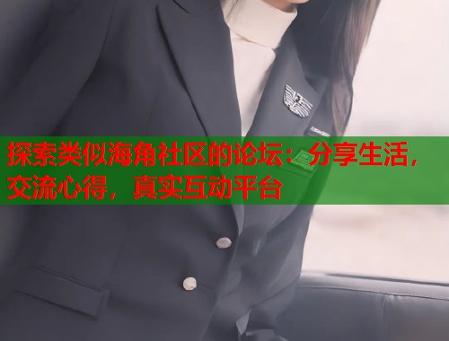探索类似海角社区的论坛：分享生活，交流心得，真实互动平台