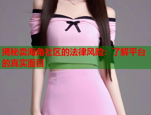 揭秘卖海角社区的法律风险：了解平台的真实面目  第2张
