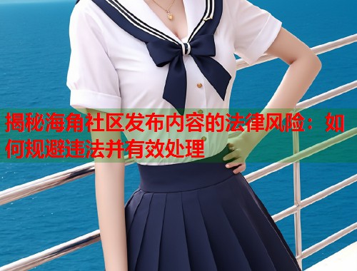 揭秘海角社区发布内容的法律风险：如何规避违法并有效处理  第1张