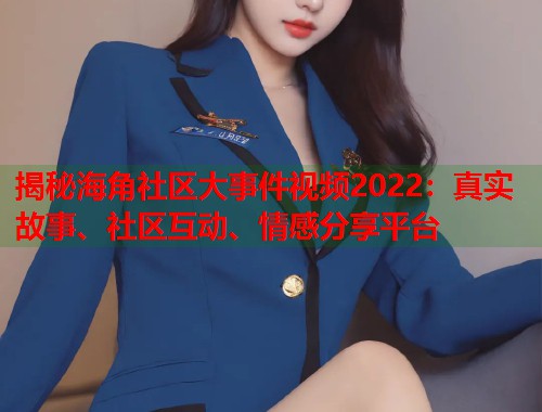 揭秘海角社区大事件视频2022：真实故事、社区互动、情感分享平台