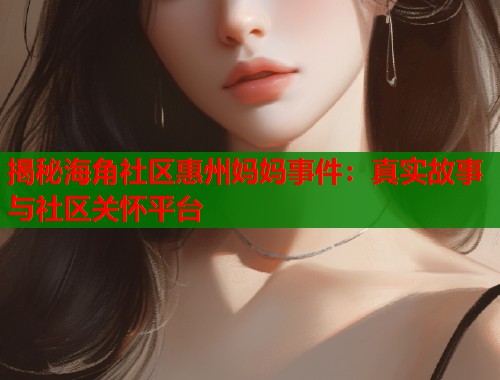 揭秘海角社区惠州妈妈事件：真实故事与社区关怀平台  第1张