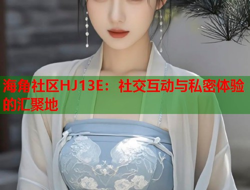 海角社区HJ13E：社交互动与私密体验的汇聚地