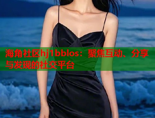 海角社区hj1bblos：聚焦互动、分享与发现的社交平台