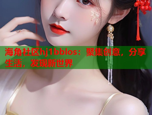 海角社区hj1bblos：聚集创意，分享生活，发现新世界