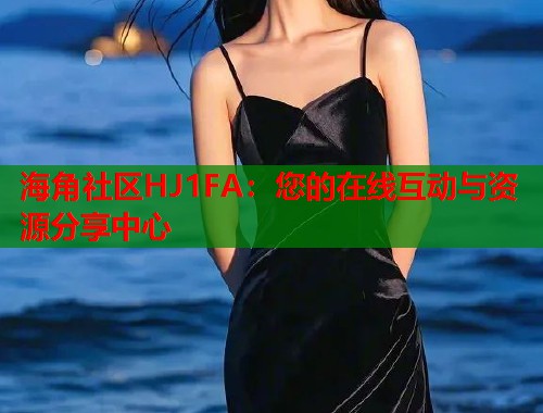 海角社区HJ1FA：您的在线互动与资源分享中心  第2张