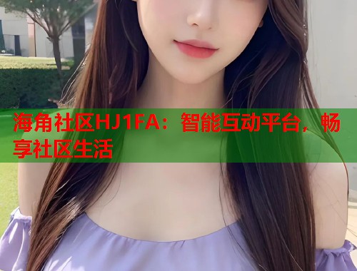 海角社区HJ1FA：智能互动平台，畅享社区生活  第2张