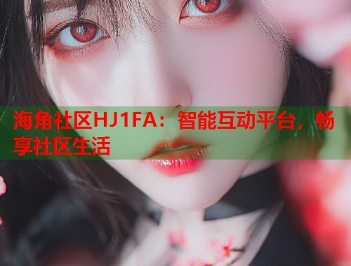 海角社区HJ1FA：智能互动平台，畅享社区生活