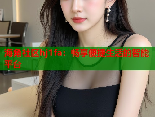 海角社区hj1fa：畅享便捷生活的智能平台