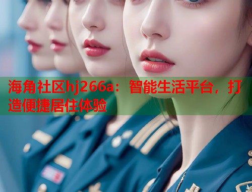 海角社区hj266a：智能生活平台，打造便捷居住体验