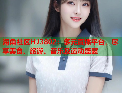 海角社区HJ3802：多元直播平台，尽享美食、旅游、音乐及运动盛宴