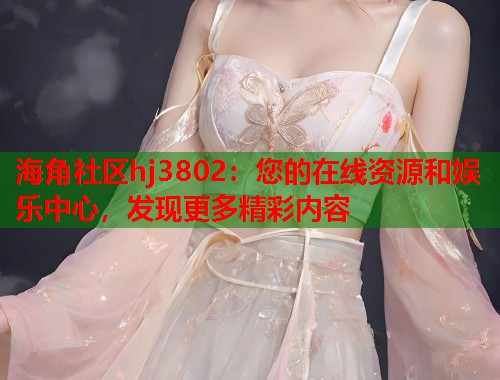 海角社区hj3802：您的在线资源和娱乐中心，发现更多精彩内容