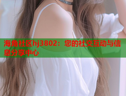 海角社区hj3802：您的社交互动与信息分享中心