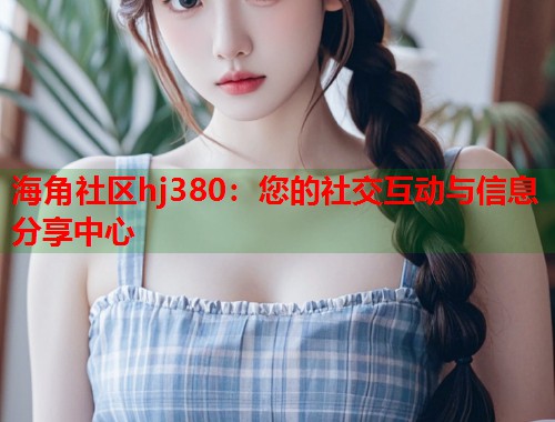 海角社区hj380：您的社交互动与信息分享中心