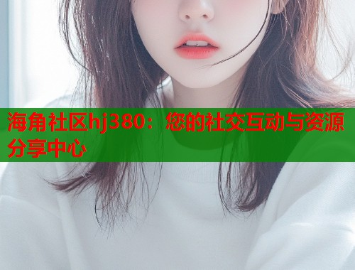 海角社区hj380：您的社交互动与资源分享中心