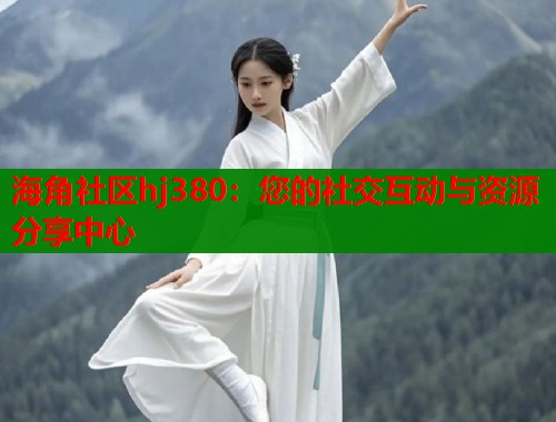 海角社区hj380：您的社交互动与资源分享中心  第2张