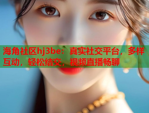 海角社区hj3be：真实社交平台，多样互动，轻松结交，视频直播畅聊  第2张