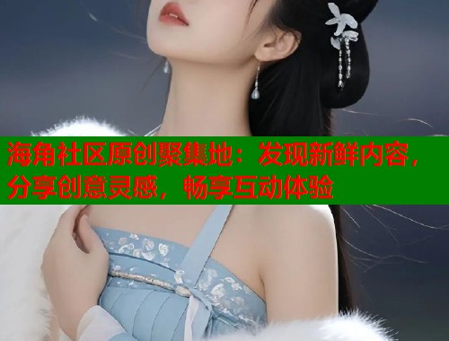海角社区原创聚集地：发现新鲜内容，分享创意灵感，畅享互动体验