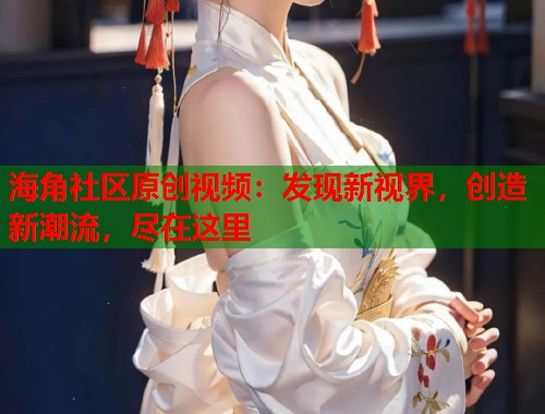 海角社区原创视频：发现新视界，创造新潮流，尽在这里