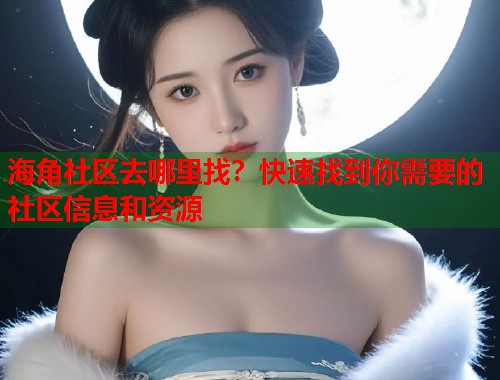海角社区去哪里找？快速找到你需要的社区信息和资源