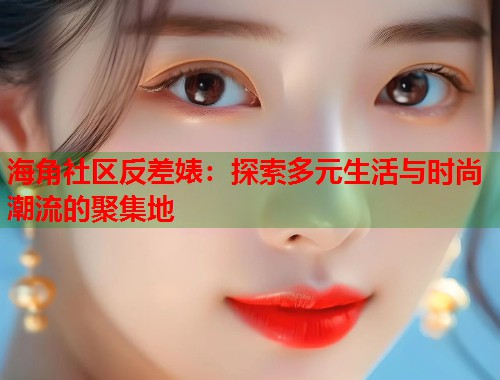 海角社区反差婊：探索多元生活与时尚潮流的聚集地