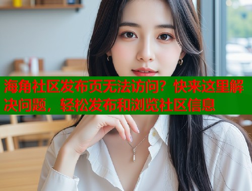 海角社区发布页无法访问？快来这里解决问题，轻松发布和浏览社区信息