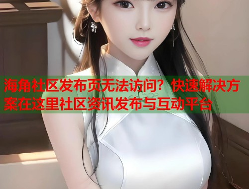 海角社区发布页无法访问？快速解决方案在这里社区资讯发布与互动平台  第1张