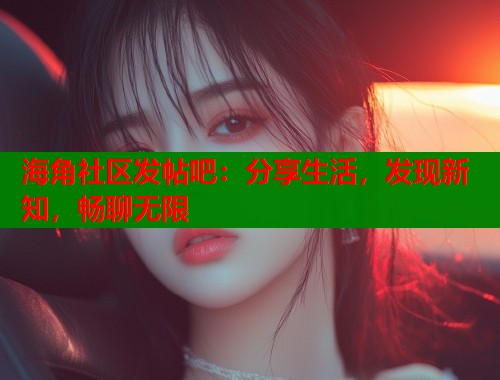 海角社区发帖吧：分享生活，发现新知，畅聊无限  第1张