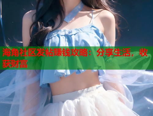 海角社区发帖赚钱攻略：分享生活，收获财富  第1张
