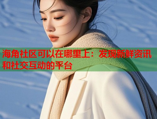海角社区可以在哪里上：发现新鲜资讯和社交互动的平台  第1张