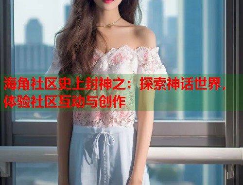 海角社区史上封神之：探索神话世界，体验社区互动与创作