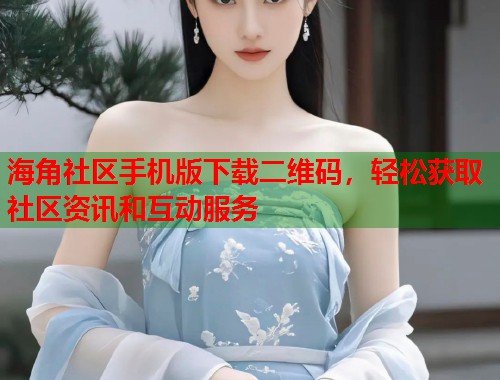 海角社区手机版下载二维码，轻松获取社区资讯和互动服务
