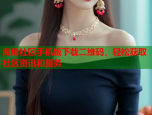 海角社区手机版下载二维码，轻松获取社区资讯和服务