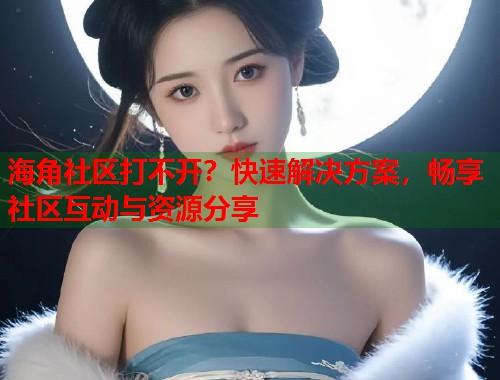 海角社区打不开？快速解决方案，畅享社区互动与资源分享