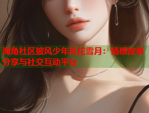 海角社区披风少年风花雪月：情感故事分享与社交互动平台
