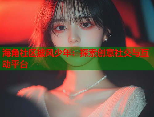 海角社区披风少年：探索创意社交与互动平台  第2张