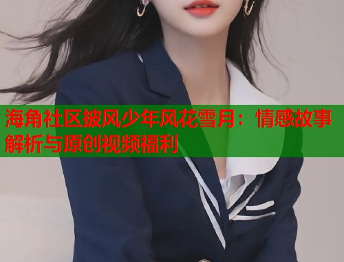海角社区披风少年风花雪月：情感故事解析与原创视频福利